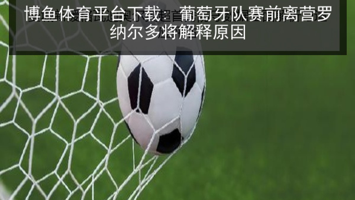 博鱼体育平台下载: 葡萄牙队赛前离营罗纳尔多将解释原因 博鱼体育平台下载: 葡萄牙队赛前离营罗纳尔多将解释原因
